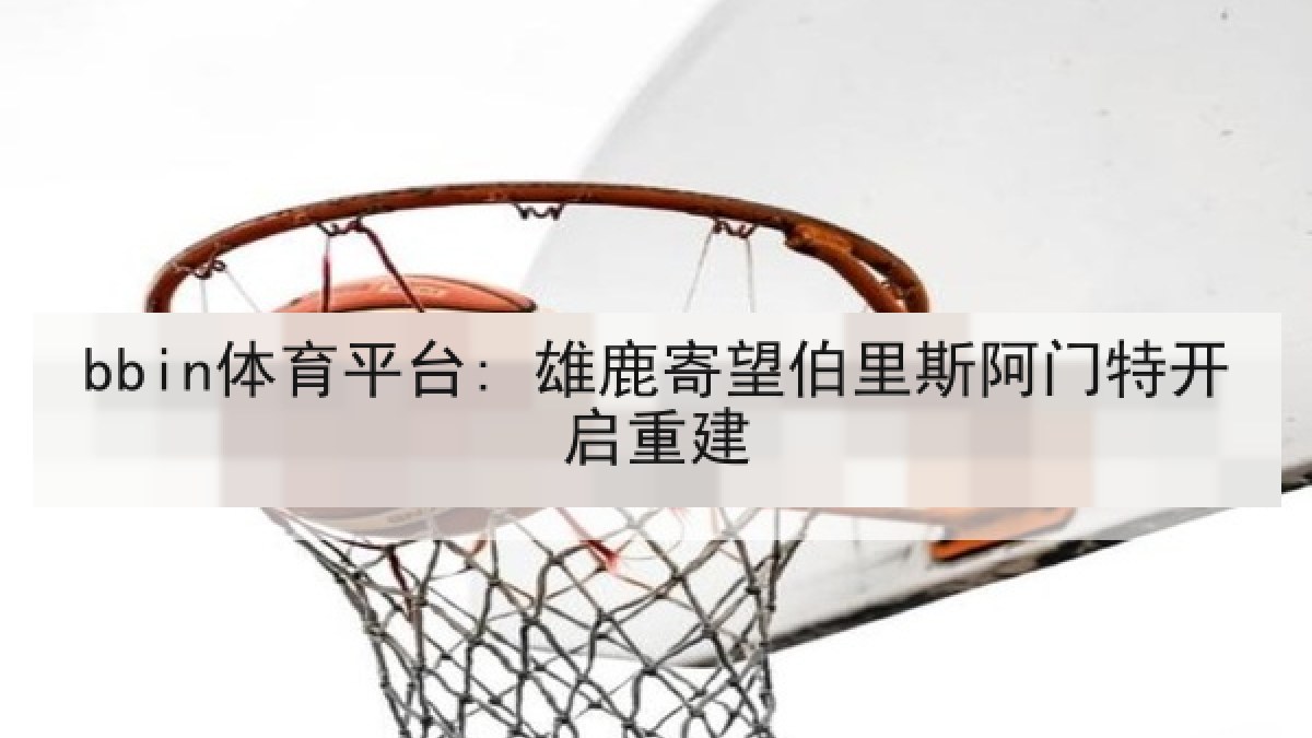 bbin体育平台: 雄鹿寄望伯里斯阿门特开启重建 bbin体育平台: 雄鹿寄望伯里斯阿门特开启重建