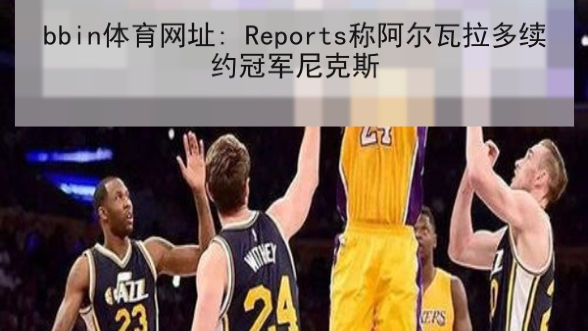 bbin体育网址: Reports称阿尔瓦拉多续约冠军尼克斯 bbin体育网址: Reports称阿尔瓦拉多续约冠军尼克斯